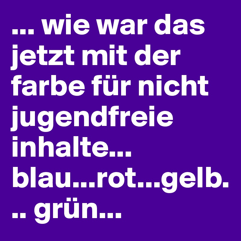 ... wie war das jetzt mit der farbe für nicht jugendfreie inhalte... blau...rot...gelb... grün...
