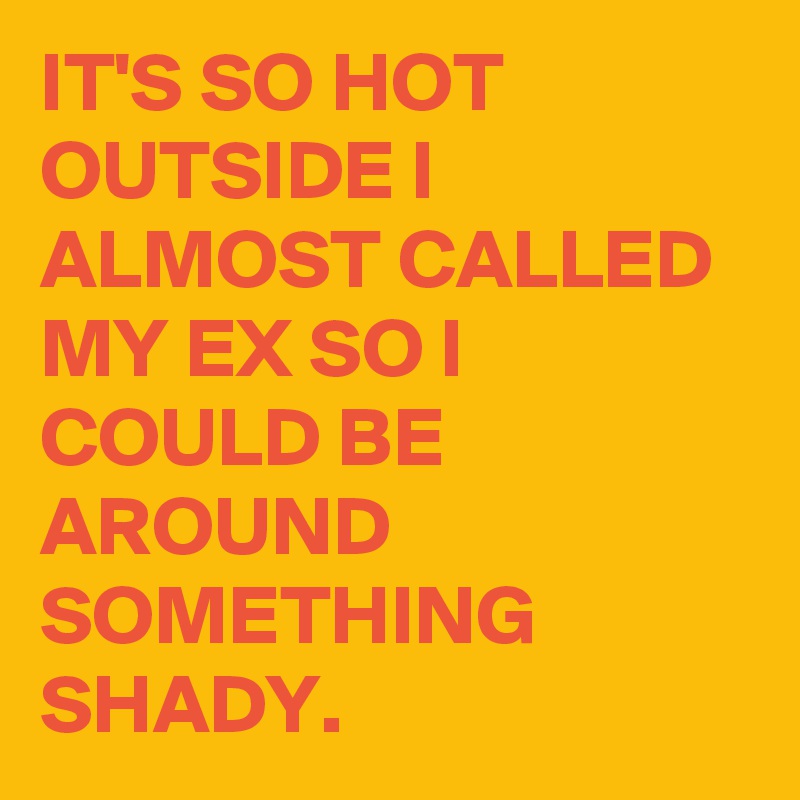 IT'S SO HOT OUTSIDE I ALMOST CALLED MY EX SO I COULD BE AROUND SOMETHING SHADY.
