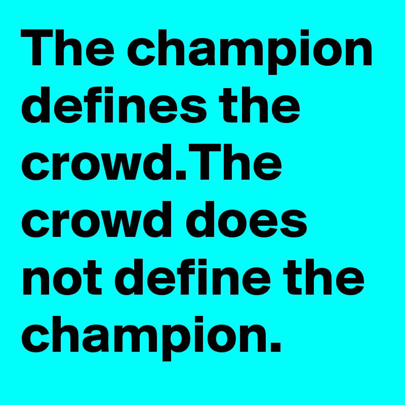 The champion defines the crowd.The crowd does define - Post by Rjjr on