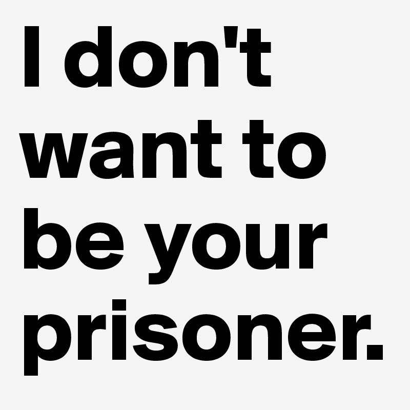 I don't want to be your prisoner. 