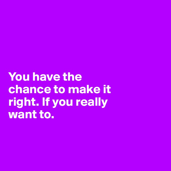




You have the 
chance to make it 
right. If you really 
want to. 


