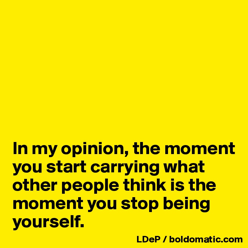 






In my opinion, the moment you start carrying what other people think is the moment you stop being yourself. 