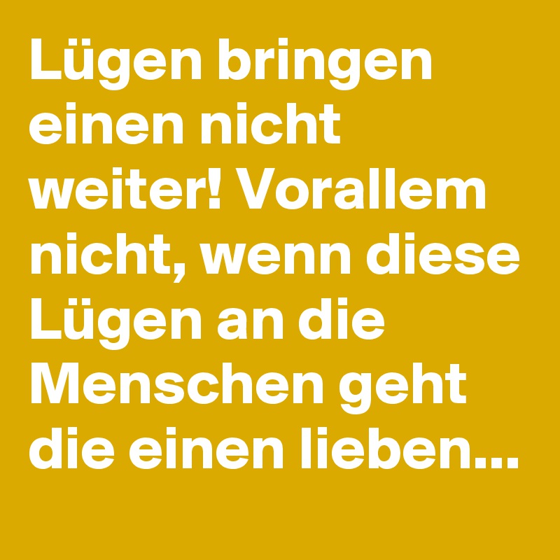 Lügen bringen einen nicht weiter! Vorallem nicht, wenn diese Lügen an die Menschen geht die einen lieben...