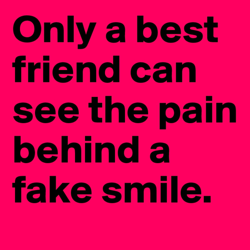 Only a best friend can see the pain behind a fake smile.
