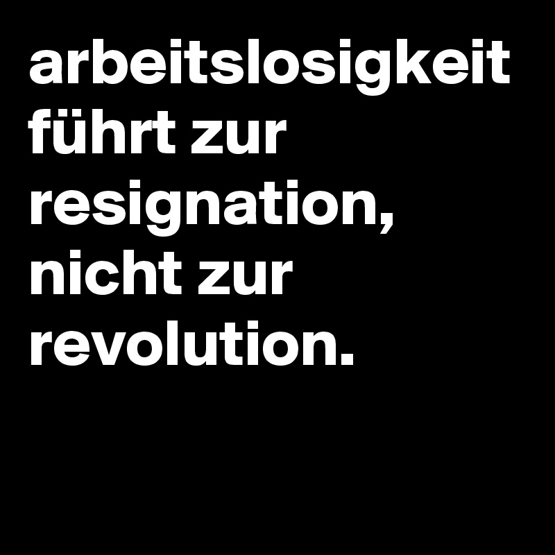 arbeitslosigkeit führt zur resignation, nicht zur revolution.