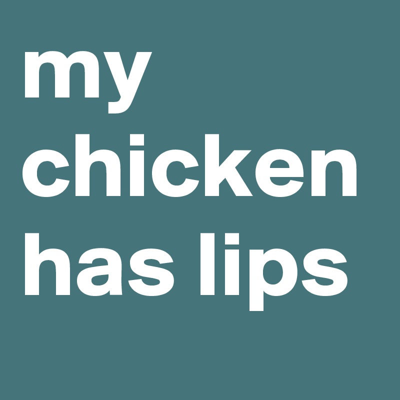 my chicken has lips 