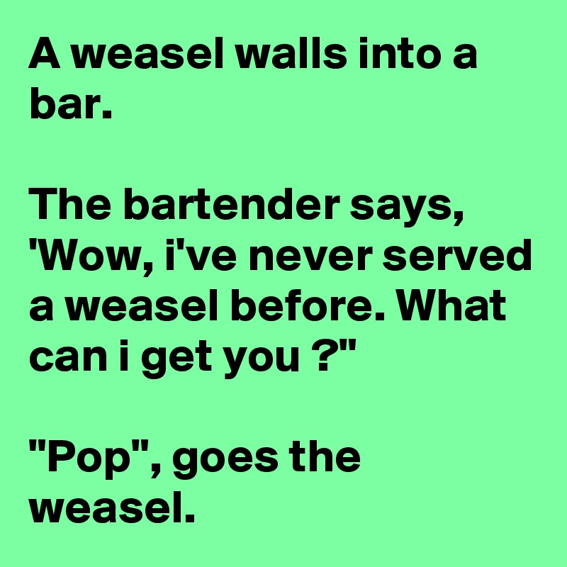 A weasel walls into a bar.

The bartender says, 'Wow, i've never served a weasel before. What can i get you ?"

"Pop", goes the weasel.