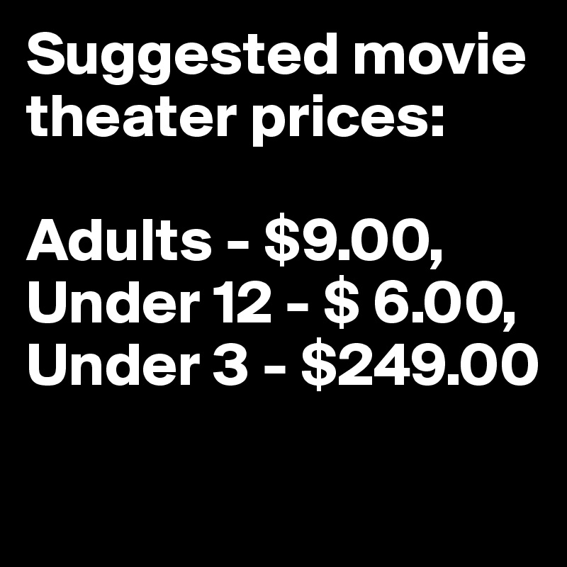 Suggested movie theater prices: 

Adults - $9.00, Under 12 - $ 6.00, 
Under 3 - $249.00

