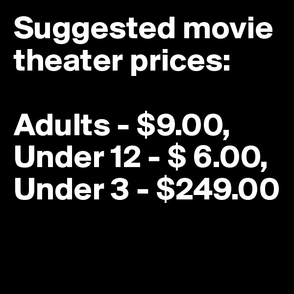 Suggested movie theater prices: 

Adults - $9.00, Under 12 - $ 6.00, 
Under 3 - $249.00

