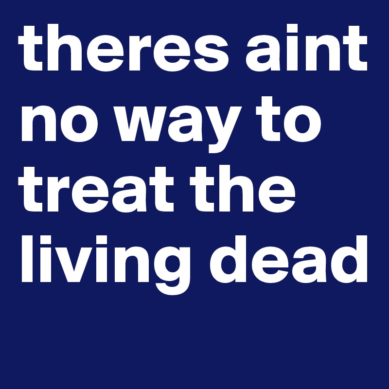 theres aint no way to treat the living dead