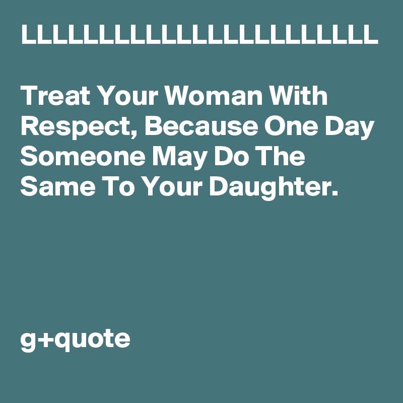 LLLLLLLLLLLLLLLLLLLLLLL

Treat Your Woman With Respect, Because One Day Someone May Do The Same To Your Daughter.


                                                                                        

g+quote