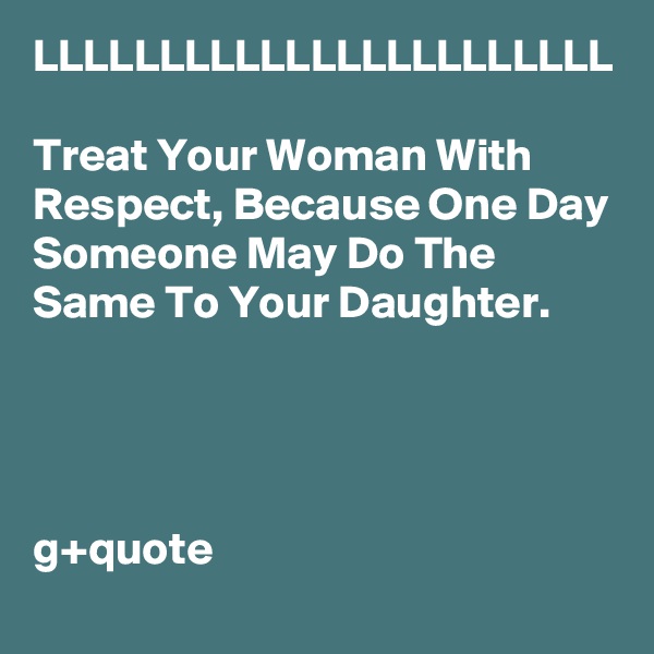 LLLLLLLLLLLLLLLLLLLLLLL

Treat Your Woman With Respect, Because One Day Someone May Do The Same To Your Daughter.


                                                                                        

g+quote