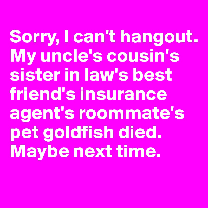 
Sorry, I can't hangout. My uncle's cousin's sister in law's best friend's insurance agent's roommate's pet goldfish died. Maybe next time.
