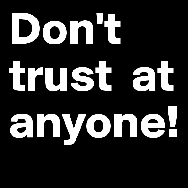 Don't trust  at anyone!
