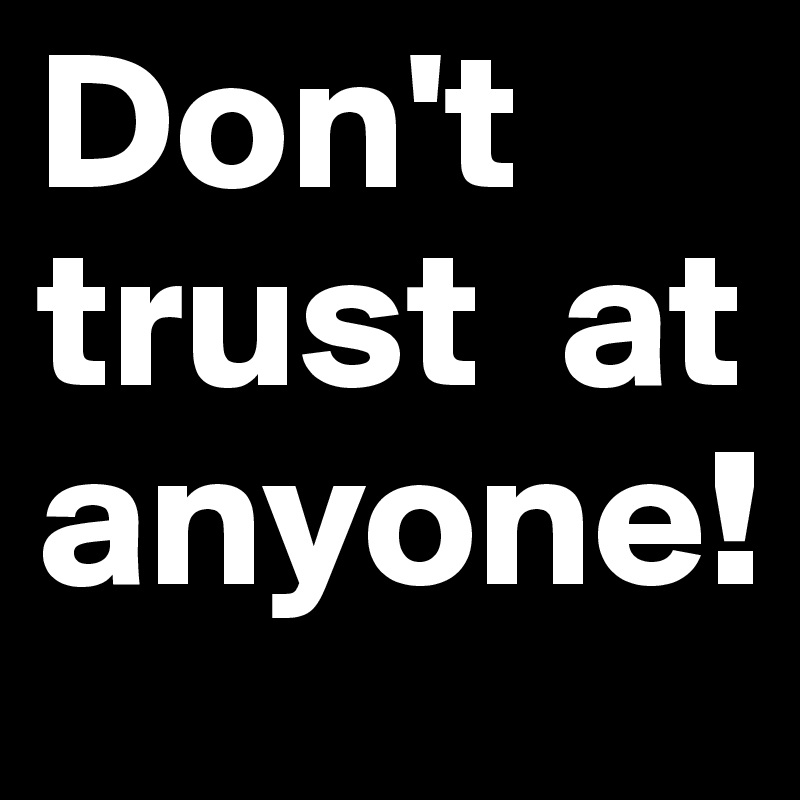 Don't trust  at anyone!