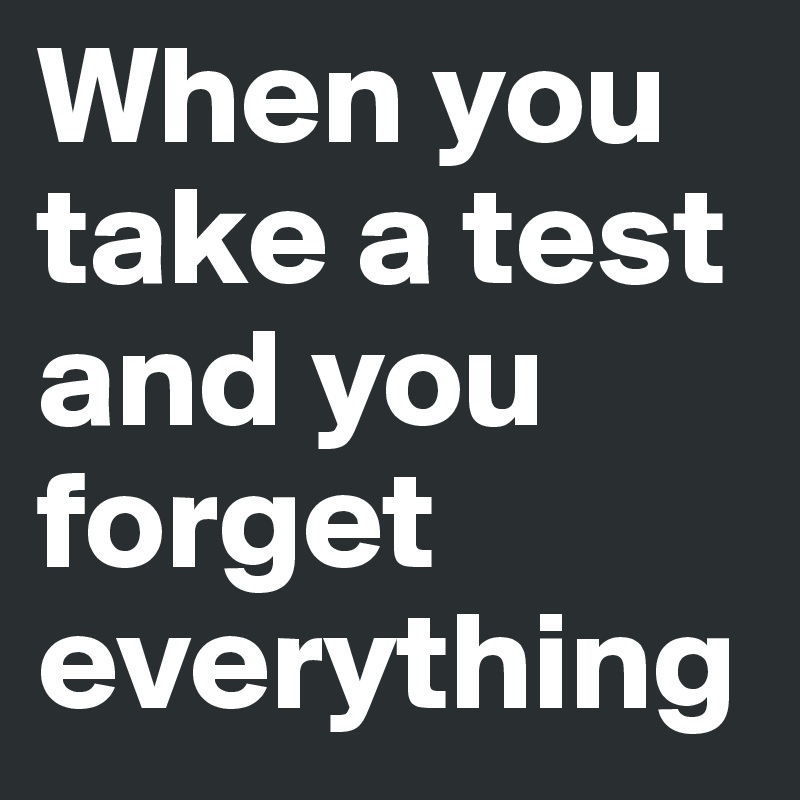 When you take a test and you forget everything