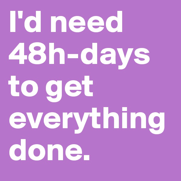 I'd need 
48h-days 
to get everything done.