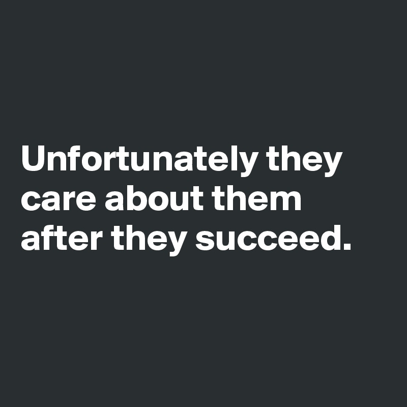 


Unfortunately they care about them after they succeed.


