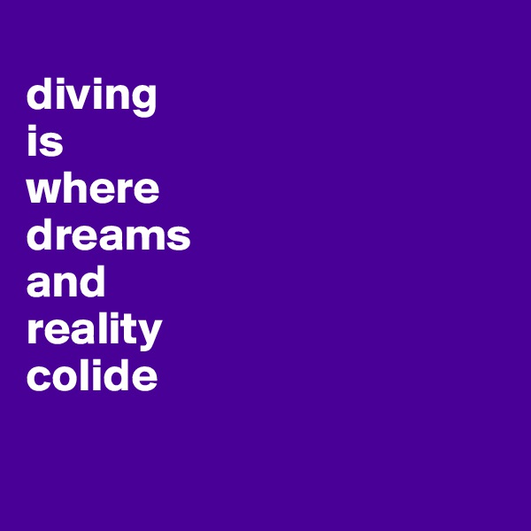 
diving 
is 
where 
dreams 
and 
reality 
colide

