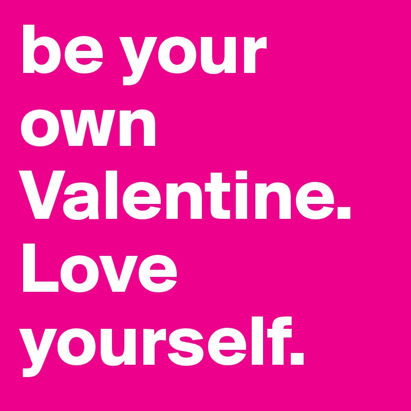 be your own Valentine.
Love yourself.