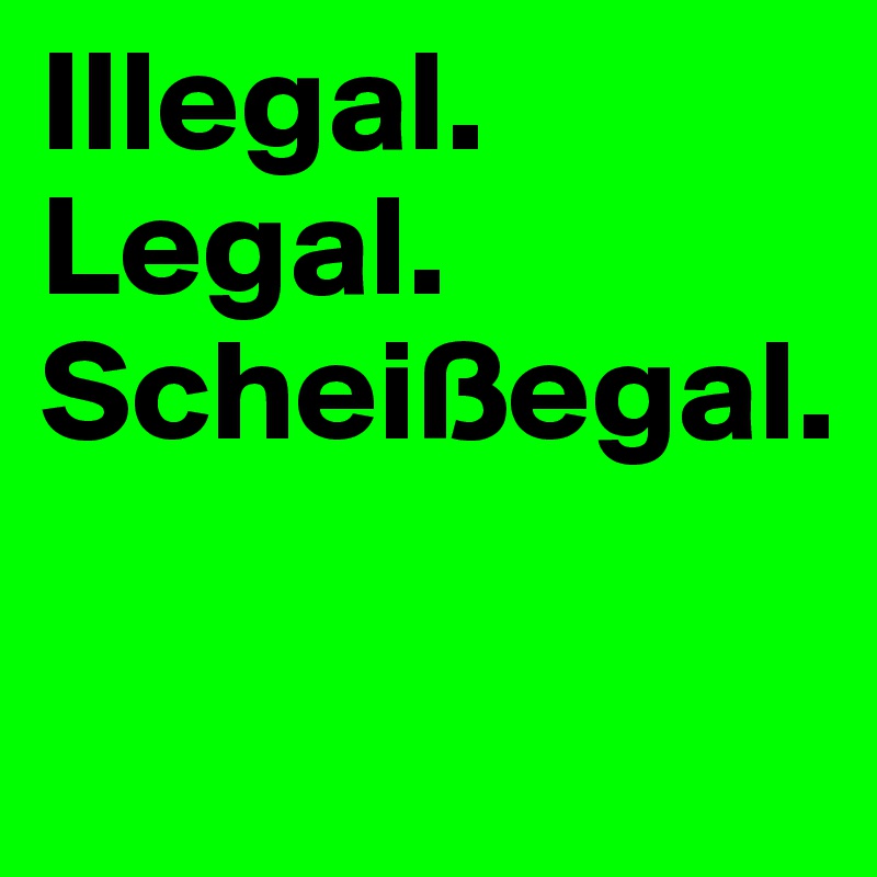 Illegal.
Legal.
Scheißegal.

