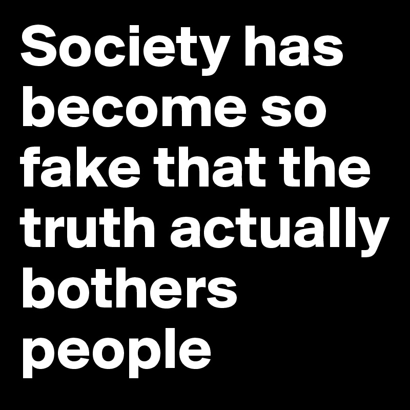 Society has become so fake that the truth actually bothers people