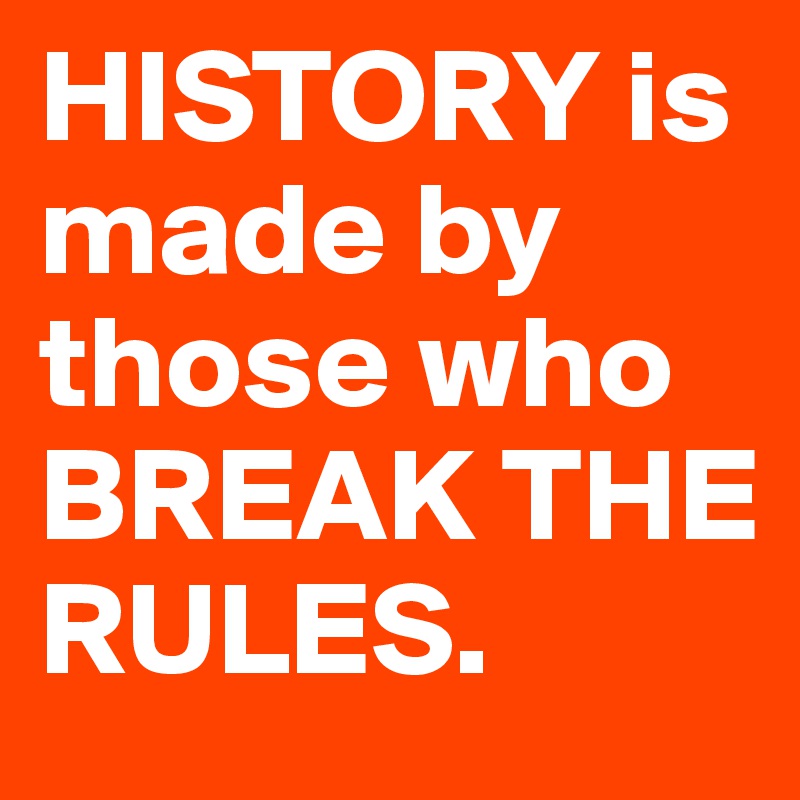 HISTORY is made by those who BREAK THE RULES.