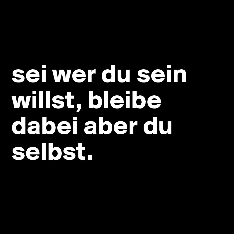 

sei wer du sein willst, bleibe dabei aber du selbst.


