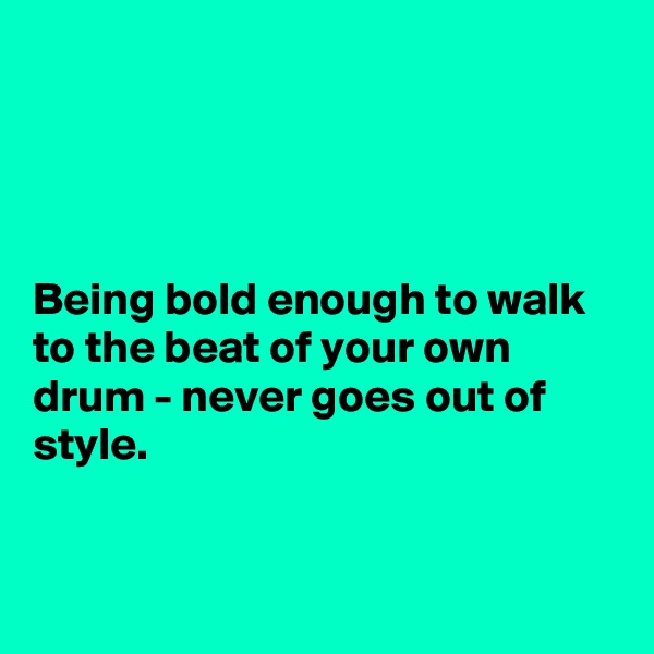 




Being bold enough to walk to the beat of your own drum - never goes out of style. 


