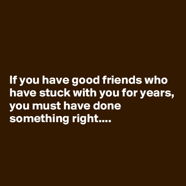 




If you have good friends who have stuck with you for years, you must have done something right.... 



