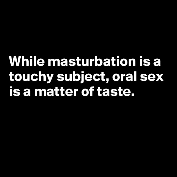 


While masturbation is a touchy subject, oral sex is a matter of taste.



