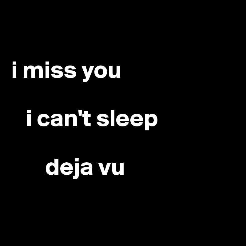 
   
i miss you

   i can't sleep 

       deja vu

