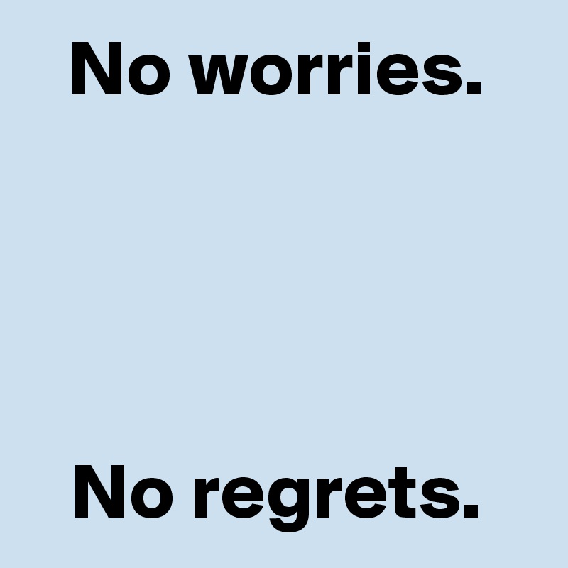 No worries.




No regrets.