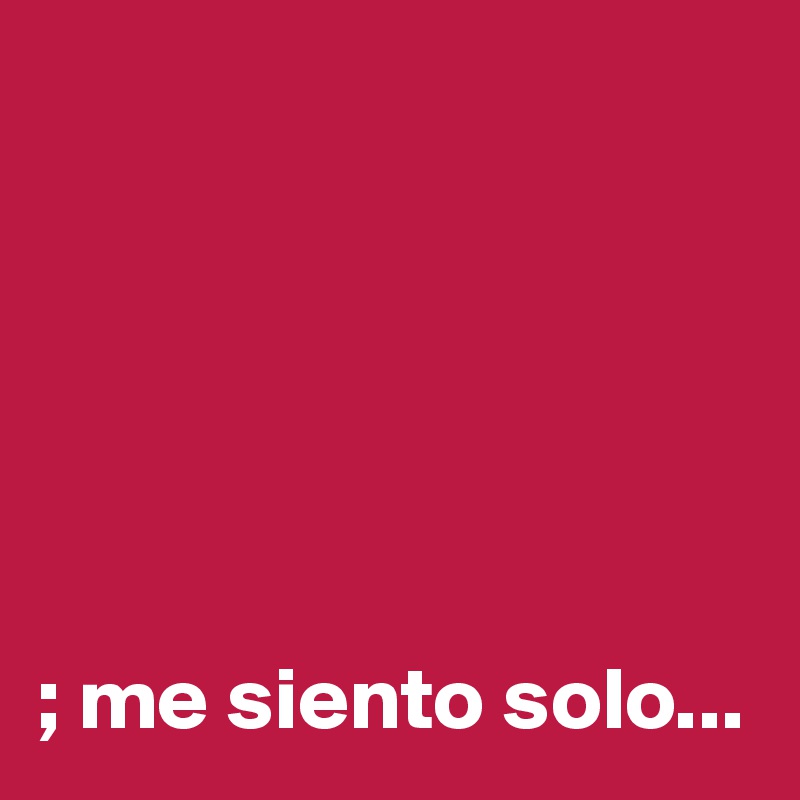 






; me siento solo...