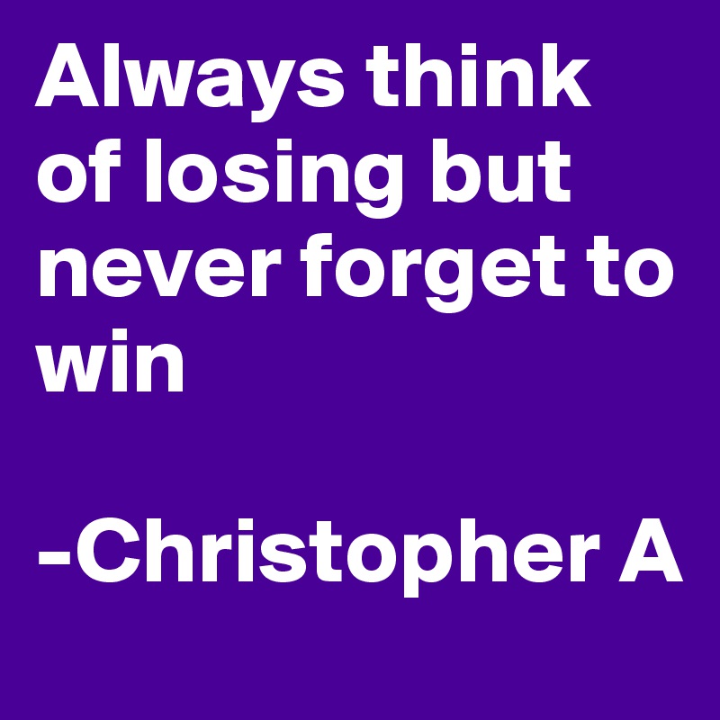 Always think of losing but never forget to win

-Christopher A