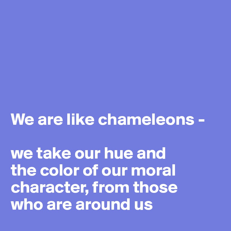 





We are like chameleons - 

we take our hue and 
the color of our moral character, from those 
who are around us