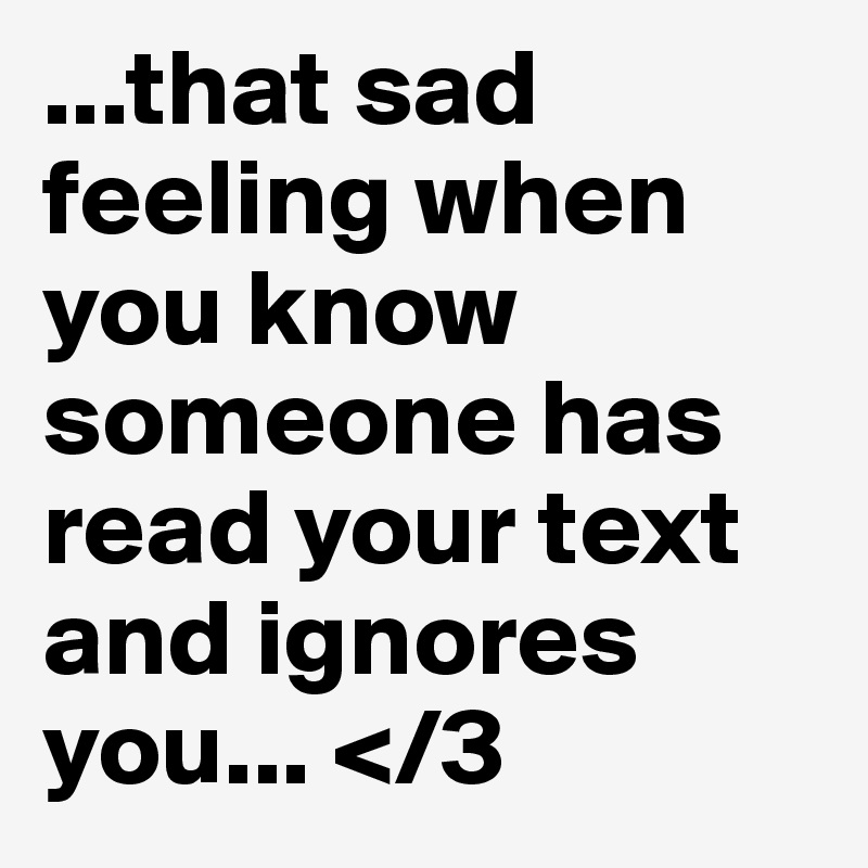...that sad feeling when you know someone has read your text and ignores you... </3