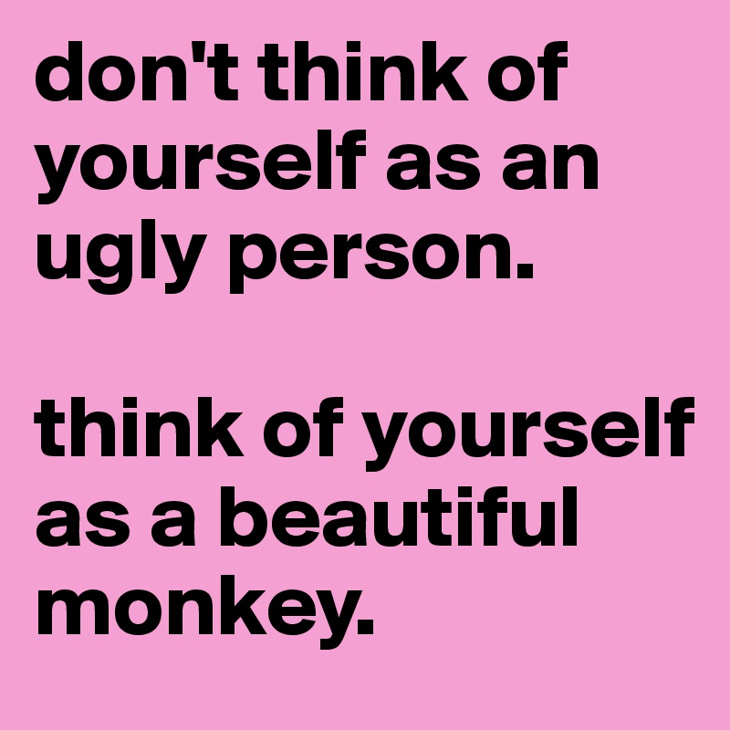 don't think of yourself as an ugly person.

think of yourself as a beautiful monkey.