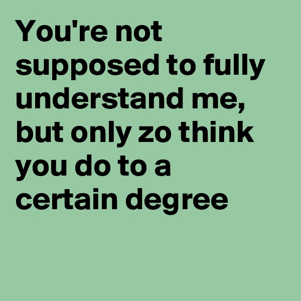 You're not supposed to fully understand me, but only zo think you do to a certain degree

