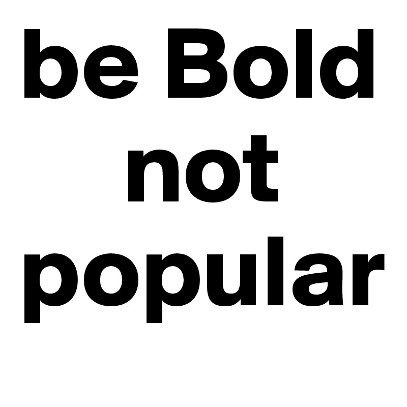 be Bold
     not
popular