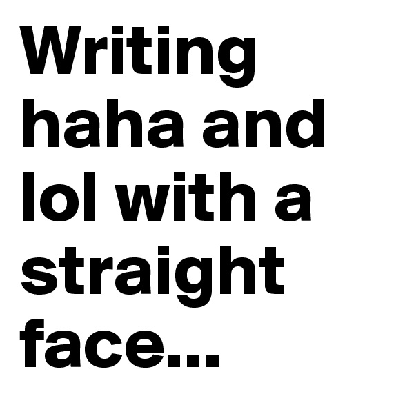 Writing haha and lol with a straight face...