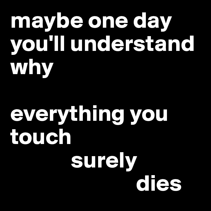 maybe one day you'll understand why

everything you touch
             surely
                           dies