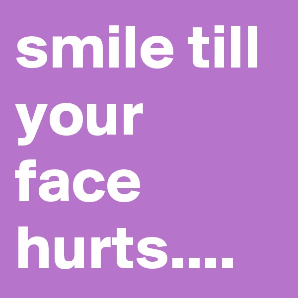 smile till your face hurts....