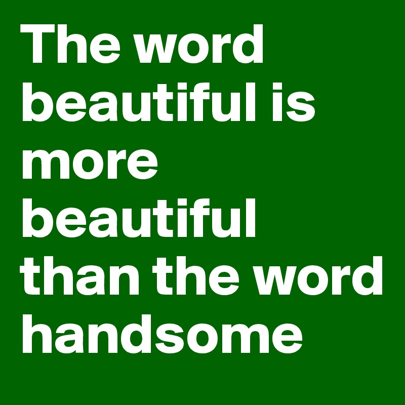 The word beautiful is more beautiful than the word handsome