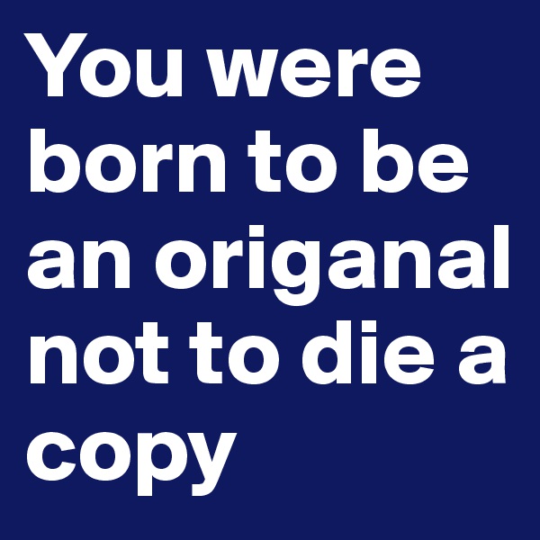 You were born to be an origanal not to die a copy