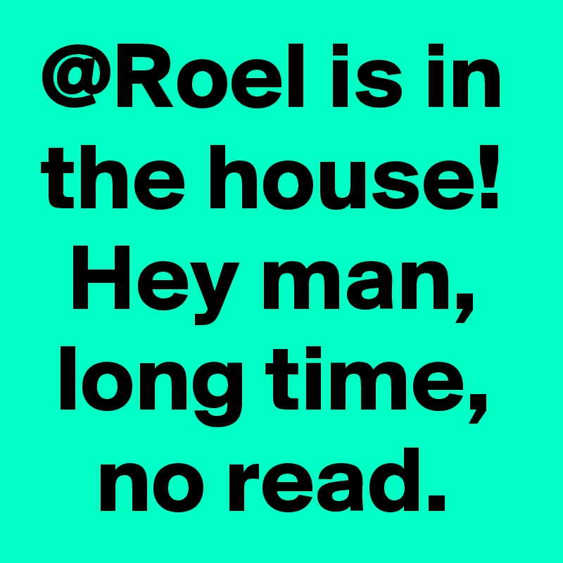 @Roel is in the house!
Hey man, long time, no read.