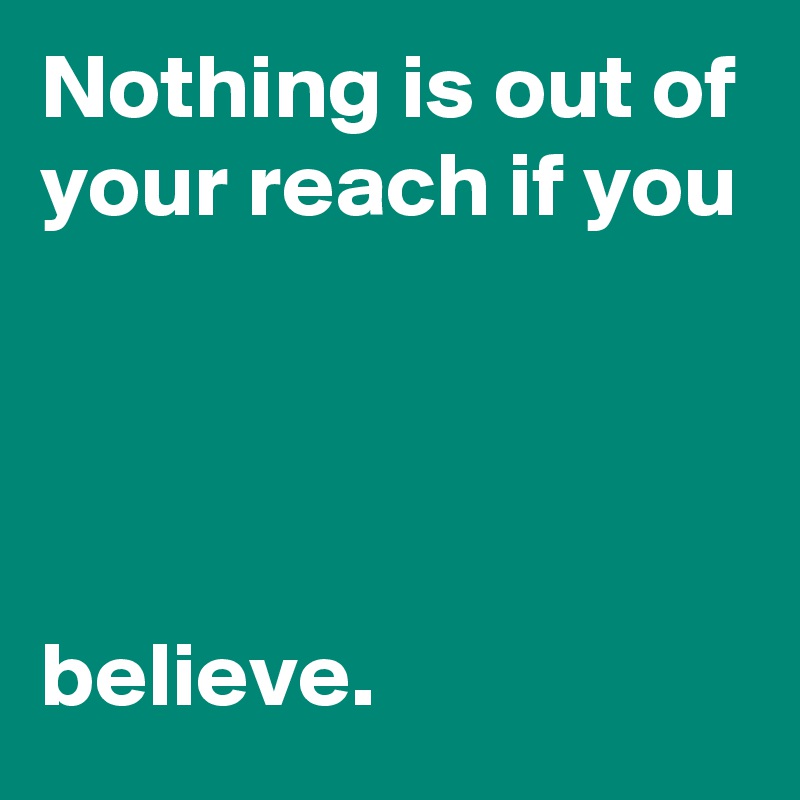 Nothing is out of your reach if you 




believe.