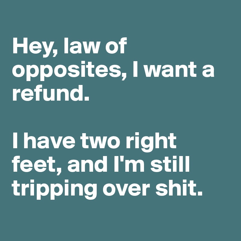 
Hey, law of opposites, I want a refund.

I have two right feet, and I'm still tripping over shit. 
