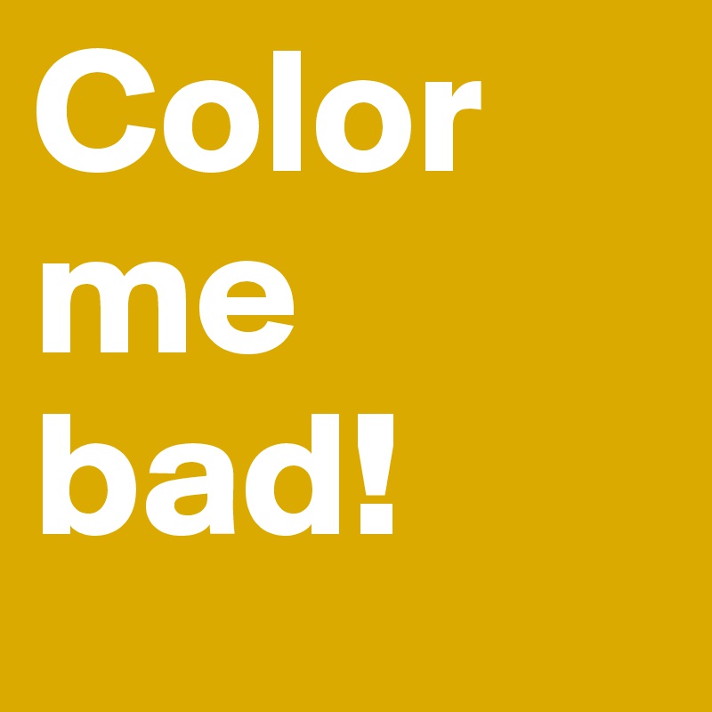 Color me bad!