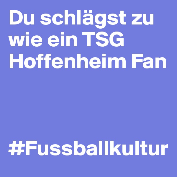 Du schlägst zu wie ein TSG Hoffenheim Fan 



#Fussballkultur